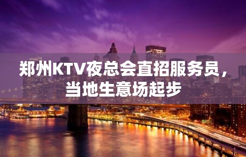 郑州KTV夜总会直招服务员，当地生意场起步