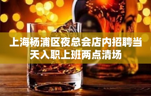 上海杨浦区夜总会店内招聘当天入职上班两点清场