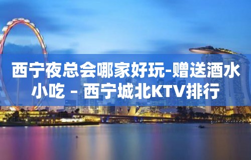 西宁夜总会哪家好玩-赠送酒水小吃 – 西宁城北KTV排行