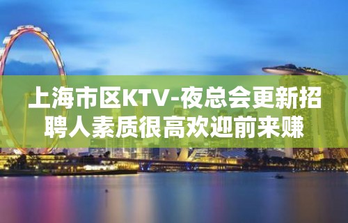 上海市区KTV-夜总会更新招聘人素质很高欢迎前来赚