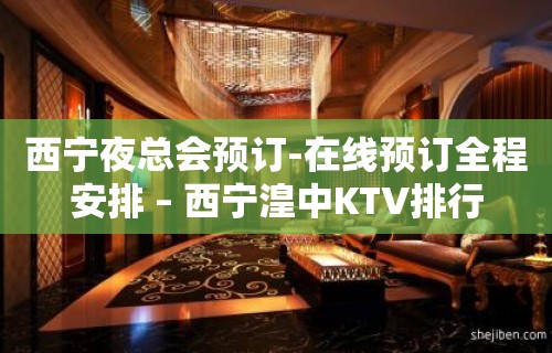 西宁夜总会预订-在线预订全程安排 – 西宁湟中KTV排行