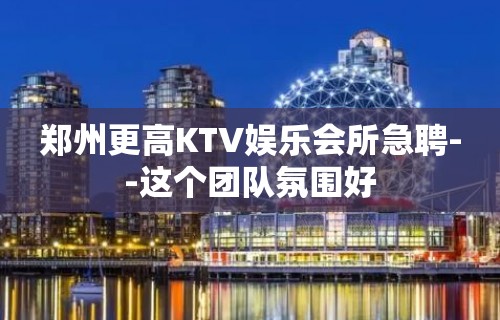 郑州更高KTV娱乐会所急聘--这个团队氛围好