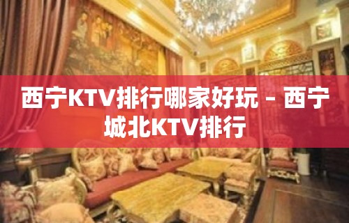 西宁KTV排行哪家好玩 – 西宁城北KTV排行