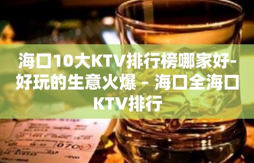 海口10大KTV排行榜哪家好-好玩的生意火爆 – 海口全海口KTV排行