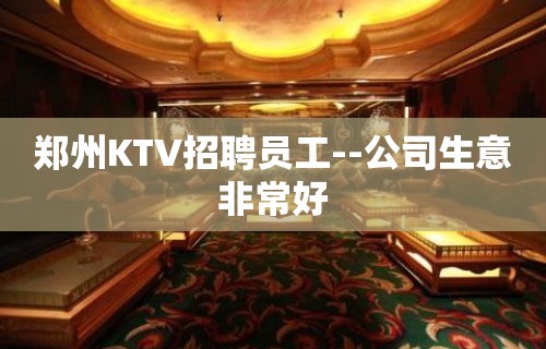 郑州KTV招聘员工--公司生意非常好