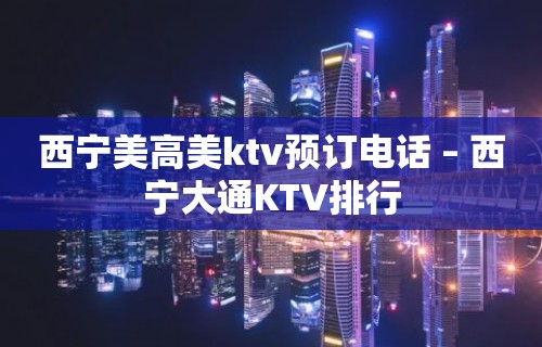 西宁美高美ktv预订电话 – 西宁大通KTV排行