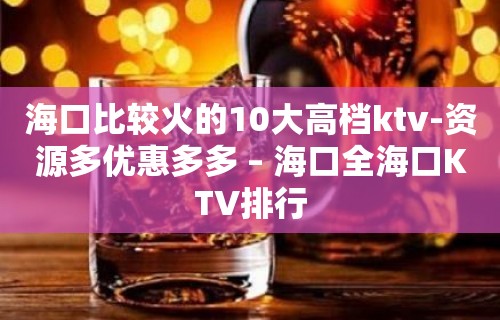 海口比较火的10大高档ktv-资源多优惠多多 – 海口全海口KTV排行