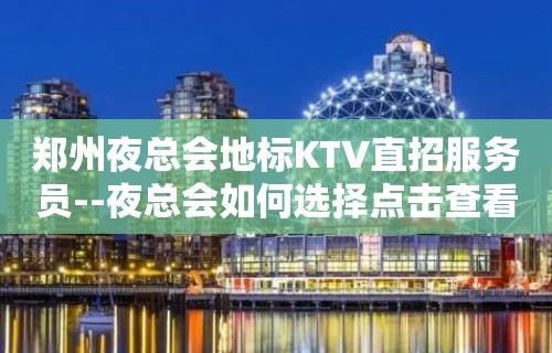 郑州夜总会地标KTV直招服务员--夜总会如何选择点击查看