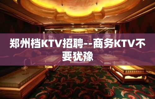 郑州档KTV招聘--商务KTV不要犹豫