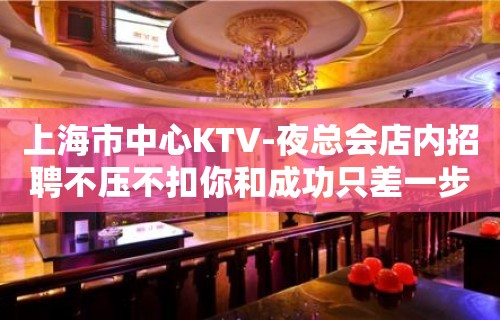 上海市中心KTV-夜总会店内招聘不压不扣你和成功只差一步