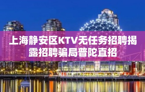 上海静安区KTV无任务招聘揭露招聘骗局普陀直招