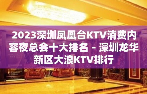 2023深圳凤凰台KTV消费内容夜总会十大排名 – 深圳龙华新区大浪KTV排行