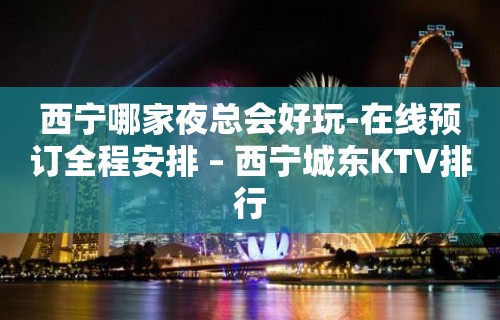 西宁哪家夜总会好玩-在线预订全程安排 – 西宁城东KTV排行