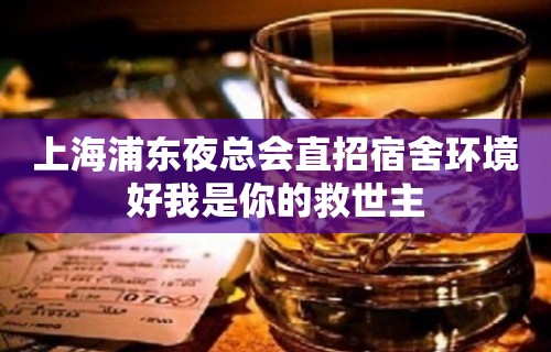 上海浦东夜总会直招宿舍环境好我是你的救世主