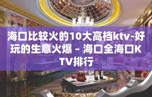 海口比较火的10大高档ktv-好玩的生意火爆 – 海口全海口KTV排行