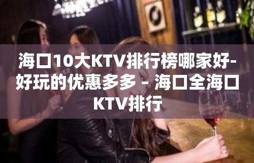 海口10大KTV排行榜哪家好-好玩的优惠多多 – 海口全海口KTV排行