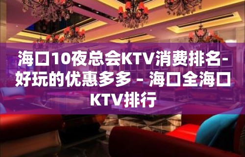 海口10夜总会KTV消费排名-好玩的优惠多多 – 海口全海口KTV排行