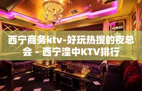 西宁商务ktv-好玩热搜的夜总会 – 西宁湟中KTV排行