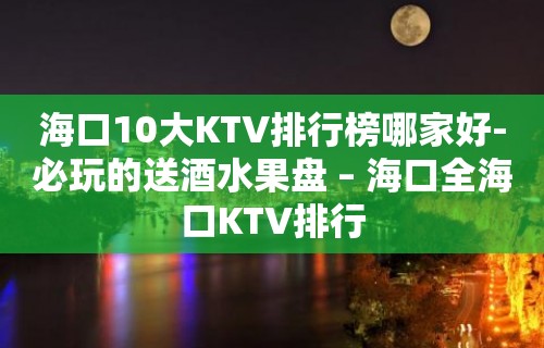 海口10大KTV排行榜哪家好-必玩的送酒水果盘 – 海口全海口KTV排行