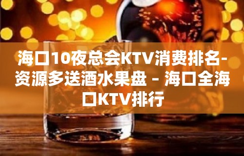 海口10夜总会KTV消费排名-资源多送酒水果盘 – 海口全海口KTV排行