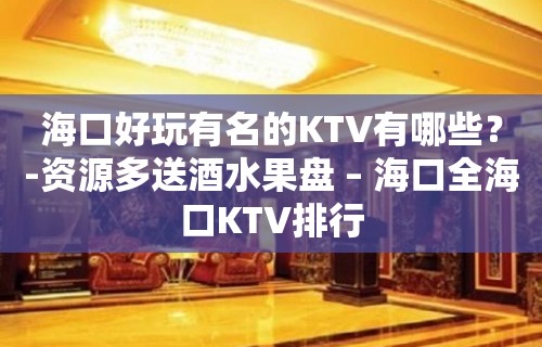 海口好玩有名的KTV有哪些？-资源多送酒水果盘 – 海口全海口KTV排行