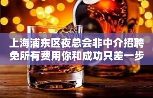 上海浦东区夜总会非中介招聘免所有费用你和成功只差一步