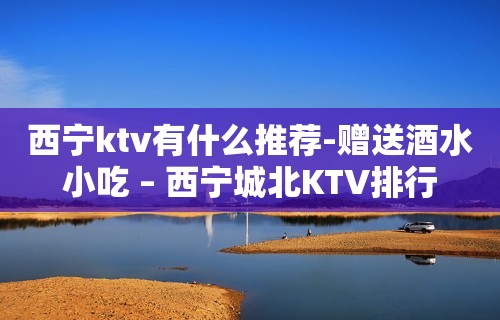 西宁ktv有什么推荐-赠送酒水小吃 – 西宁城北KTV排行