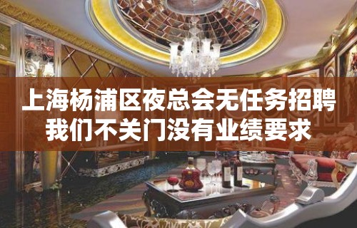 上海杨浦区夜总会无任务招聘我们不关门没有业绩要求