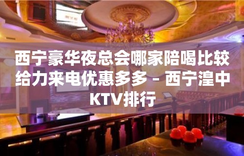 西宁豪华夜总会哪家陪喝比较给力来电优惠多多 – 西宁湟中KTV排行