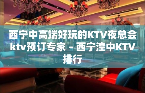 西宁中高端好玩的KTV夜总会ktv预订专家 – 西宁湟中KTV排行