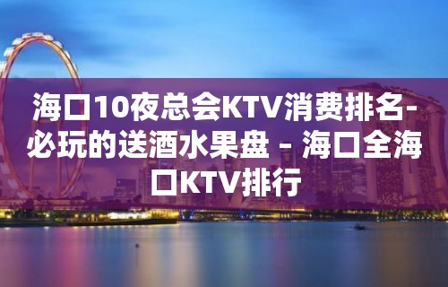 海口10夜总会KTV消费排名-必玩的送酒水果盘 – 海口全海口KTV排行