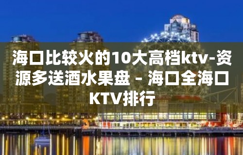 海口比较火的10大高档ktv-资源多送酒水果盘 – 海口全海口KTV排行