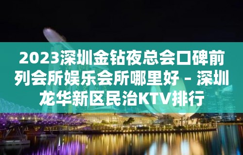 2023深圳金钻夜总会口碑前列会所娱乐会所哪里好 – 深圳龙华新区民治KTV排行