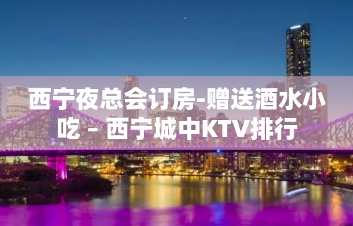 西宁夜总会订房-赠送酒水小吃 – 西宁城中KTV排行