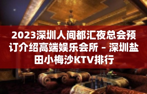 2023深圳人间都汇夜总会预订介绍高端娱乐会所 – 深圳盐田小梅沙KTV排行