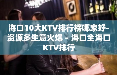 海口10大KTV排行榜哪家好-资源多生意火爆 – 海口全海口KTV排行