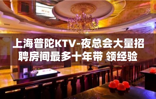 上海普陀KTV-夜总会大量招聘房间最多十年带 领经验