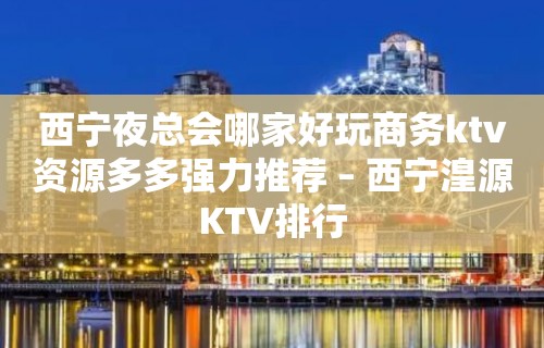 西宁夜总会哪家好玩商务ktv资源多多强力推荐 – 西宁湟源KTV排行