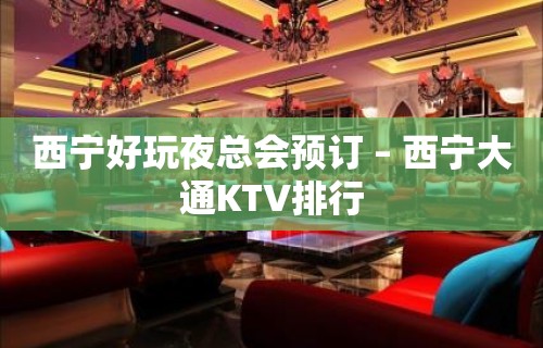 西宁好玩夜总会预订 – 西宁大通KTV排行