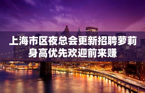 上海市区夜总会更新招聘萝莉身高优先欢迎前来赚