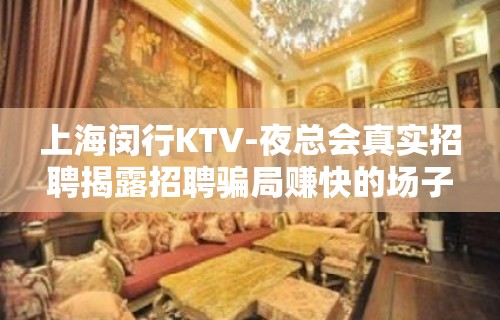 上海闵行KTV-夜总会真实招聘揭露招聘骗局赚快的场子