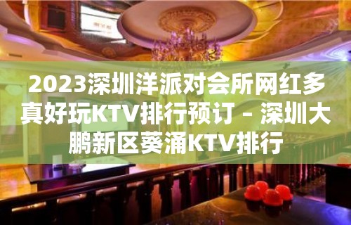 2023深圳洋派对会所网红多真好玩KTV排行预订 – 深圳大鹏新区葵涌KTV排行