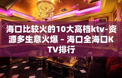 海口比较火的10大高档ktv-资源多生意火爆 – 海口全海口KTV排行