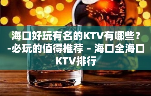 海口好玩有名的KTV有哪些？-必玩的值得推荐 – 海口全海口KTV排行