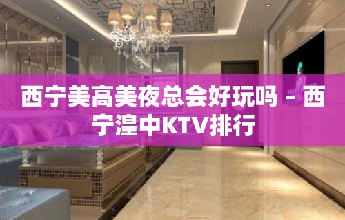 西宁美高美夜总会好玩吗 – 西宁湟中KTV排行