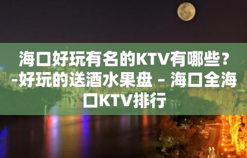 海口好玩有名的KTV有哪些？-好玩的送酒水果盘 – 海口全海口KTV排行