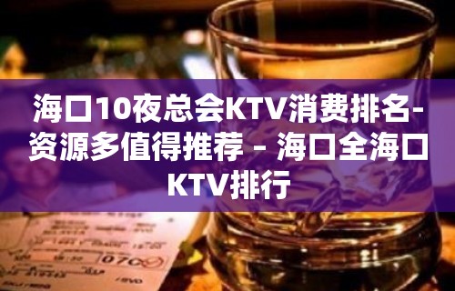 海口10夜总会KTV消费排名-资源多值得推荐 – 海口全海口KTV排行