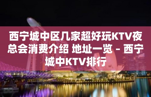 西宁城中区几家超好玩KTV夜总会消费介绍 地址一览 – 西宁城中KTV排行