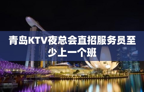 青岛KTV夜总会直招服务员至少上一个班