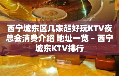 西宁城东区几家超好玩KTV夜总会消费介绍 地址一览 – 西宁城东KTV排行